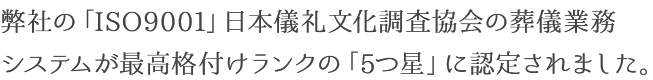 弊社の「ISO9001」日本儀礼文化調査協会の葬儀業務システムが最高格付けランクの「5つ星」に認定されました。